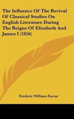 The Influence Of The Revival Of Classical Studies On English Literature During The Reigns Of Elizabeth And James I (1856) - Farrar, Frederic William