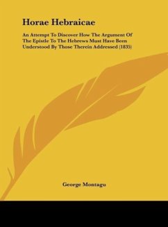 Horae Hebraicae: An Attempt to Discover How the Argument of the Epistle to the Hebrews Must Have Been Understood by Those Therein Addre
