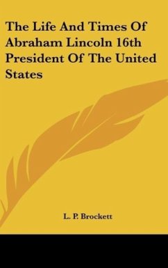 The Life And Times Of Abraham Lincoln 16th President Of The United States - Brockett, L. P.