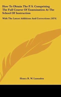 How To Obtain The P. S. Comprising The Full Course Of Examination At The School Of Instruction - Lumsden, Henry R. W.