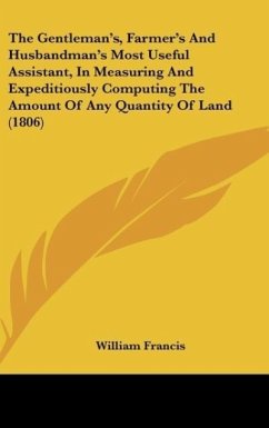 The Gentleman's, Farmer's And Husbandman's Most Useful Assistant, In Measuring And Expeditiously Computing The Amount Of Any Quantity Of Land (1806) - Francis, William