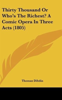 Thirty Thousand Or Who's The Richest? A Comic Opera In Three Acts (1805) - Dibdin, Thomas