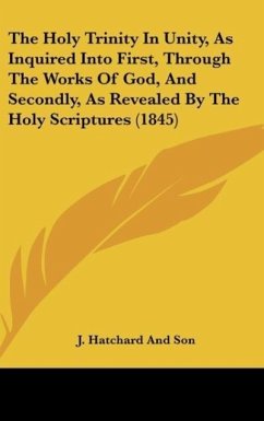 The Holy Trinity In Unity, As Inquired Into First, Through The Works Of God, And Secondly, As Revealed By The Holy Scriptures (1845) - J. Hatchard And Son