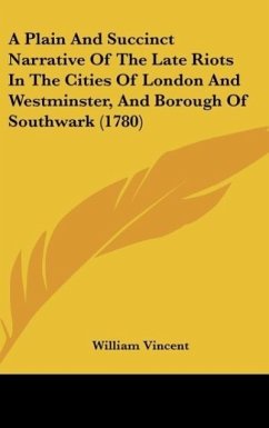 A Plain And Succinct Narrative Of The Late Riots In The Cities Of London And Westminster, And Borough Of Southwark (1780) - Vincent, William