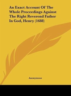 An Exact Account Of The Whole Proceedings Against The Right Reverend Father In God, Henry (1688) - Anonymous