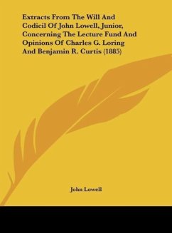 Extracts From The Will And Codicil Of John Lowell, Junior, Concerning The Lecture Fund And Opinions Of Charles G. Loring And Benjamin R. Curtis (1885)