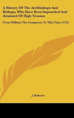 A History Of The Archbishops And Bishops, Who Have Been Impeached And Attainted Of High Treason - J. Roberts