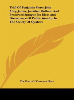 Trial Of Benjamin Shaw; John Alley, Junior; Jonathan Buffum; And Preserved Sprague For Riots And Disturbance Of Public Worship In The Society Of Quakers