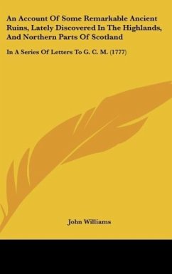 An Account Of Some Remarkable Ancient Ruins, Lately Discovered In The Highlands, And Northern Parts Of Scotland - Williams, John