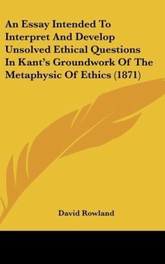 An Essay Intended To Interpret And Develop Unsolved Ethical Questions In Kant's Groundwork Of The Metaphysic Of Ethics (1871)