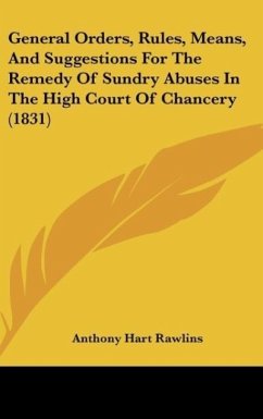 General Orders, Rules, Means, And Suggestions For The Remedy Of Sundry Abuses In The High Court Of Chancery (1831)