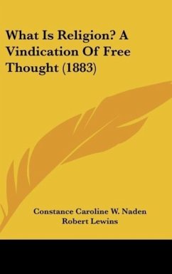 What Is Religion? A Vindication Of Free Thought (1883) - Naden, Constance Caroline W.