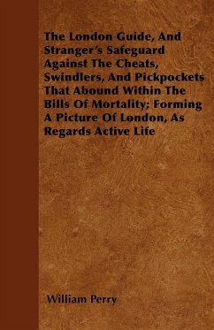 The London Guide, And Stranger's Safeguard Against The Cheats, Swindlers, And Pickpockets That Abound Within The Bills Of Mortality; Forming A Picture Of London, As Regards Active Life - Perry, William