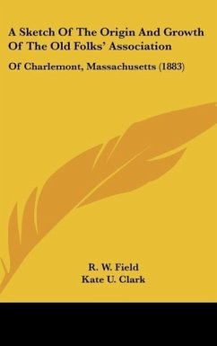 A Sketch Of The Origin And Growth Of The Old Folks' Association - Field, R. W.; Clark, Kate U.; Hawks, E. C.