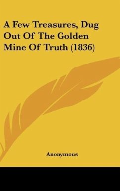 A Few Treasures, Dug Out Of The Golden Mine Of Truth (1836) - Anonymous
