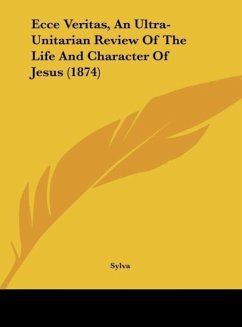 Ecce Veritas, An Ultra-Unitarian Review Of The Life And Character Of Jesus (1874)