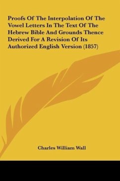 Proofs Of The Interpolation Of The Vowel Letters In The Text Of The Hebrew Bible And Grounds Thence Derived For A Revision Of Its Authorized English Version (1857) - Wall, Charles William