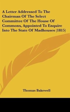 A Letter Addressed To The Chairman Of The Select Committee Of The House Of Commons, Appointed To Enquire Into The State Of Madhouses (1815) - Bakewell, Thomas