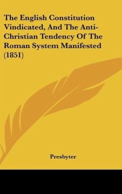 The English Constitution Vindicated, And The Anti-Christian Tendency Of The Roman System Manifested (1851) - Presbyter