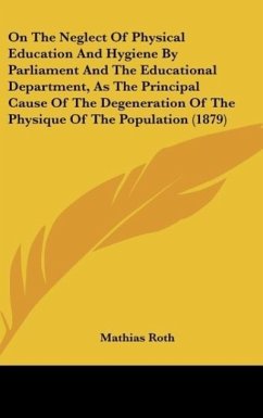 On The Neglect Of Physical Education And Hygiene By Parliament And The Educational Department, As The Principal Cause Of The Degeneration Of The Physique Of The Population (1879) - Roth, Mathias