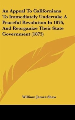 An Appeal To Californians To Immediately Undertake A Peaceful Revolution In 1876, And Reorganize Their State Government (1875) - Shaw, William James
