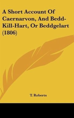 A Short Account Of Caernarvon, And Bedd-Kill-Hart, Or Beddgelart (1806) - T. Roberts