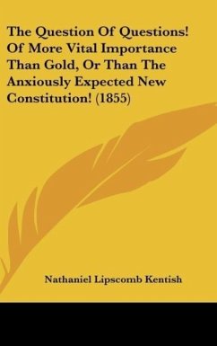 The Question Of Questions! Of More Vital Importance Than Gold, Or Than The Anxiously Expected New Constitution! (1855) - Kentish, Nathaniel Lipscomb