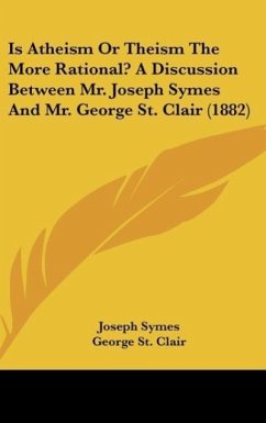 Is Atheism Or Theism The More Rational? A Discussion Between Mr. Joseph Symes And Mr. George St. Clair (1882)