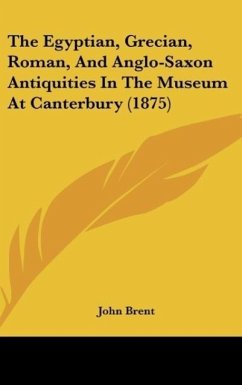 The Egyptian, Grecian, Roman, And Anglo-Saxon Antiquities In The Museum At Canterbury (1875) - Brent, John