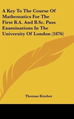 A Key To The Course Of Mathematics For The First B.A. And B.Sc. Pass Examinations In The University Of London (1876) - Kimber, Thomas