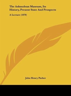 The Ashmolean Museum, Its History, Present State And Prospects - Parker, John Henry