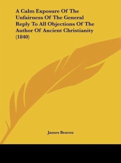 A Calm Exposure Of The Unfairness Of The General Reply To All Objections Of The Author Of Ancient Christianity (1840) - Beaven, James