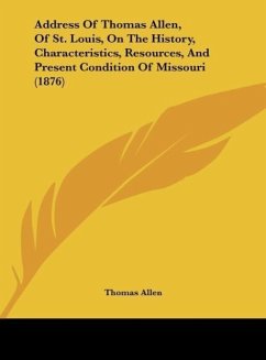 Address Of Thomas Allen, Of St. Louis, On The History, Characteristics, Resources, And Present Condition Of Missouri (1876) - Allen, Thomas