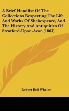 A Brief Handlist Of The Collections Respecting The Life And Works Of Shakespeare, And The History And Antiquities Of Stratford-Upon-Avon (1863)