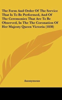The Form And Order Of The Service That Is To Be Performed, And Of The Ceremonies That Are To Be Observed, In The The Coronation Of Her Majesty Queen Victoria (1838)