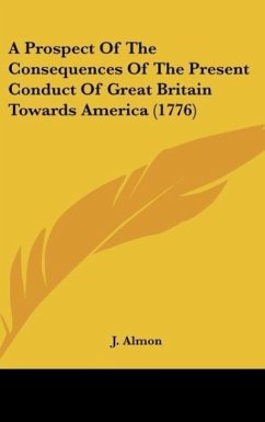 A Prospect Of The Consequences Of The Present Conduct Of Great Britain Towards America (1776) - J. Almon