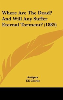 Where Are The Dead? And Will Any Suffer Eternal Torment? (1885) - Antipas; Clarke, Eli; Thompson, F. D.