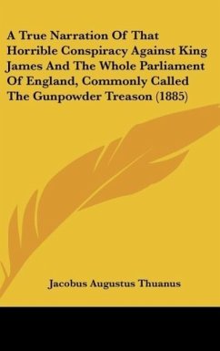 A True Narration Of That Horrible Conspiracy Against King James And The Whole Parliament Of England, Commonly Called The Gunpowder Treason (1885) - Thuanus, Jacobus Augustus