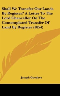 Shall We Transfer Our Lands By Register? A Letter To The Lord Chancellor On The Contemplated Transfer Of Land By Register (1854) - Goodeve, Joseph