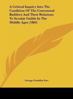 A Critical Inquiry Into The Condition Of The Conventual Builders And Their Relations To Secular Guilds In The Middle Ages (1884) - Fort, George Franklin