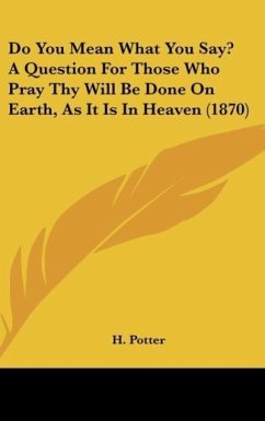 Do You Mean What You Say? A Question For Those Who Pray Thy Will Be Done On Earth, As It Is In Heaven (1870) - Potter, H.