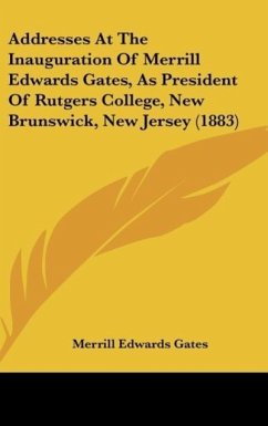 Addresses At The Inauguration Of Merrill Edwards Gates, As President Of Rutgers College, New Brunswick, New Jersey (1883)