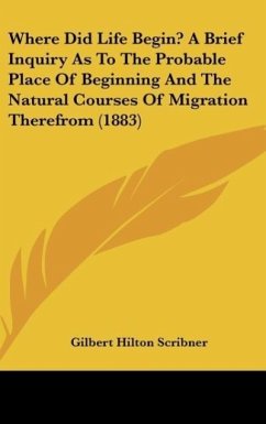 Where Did Life Begin? A Brief Inquiry As To The Probable Place Of Beginning And The Natural Courses Of Migration Therefrom (1883) - Scribner, Gilbert Hilton