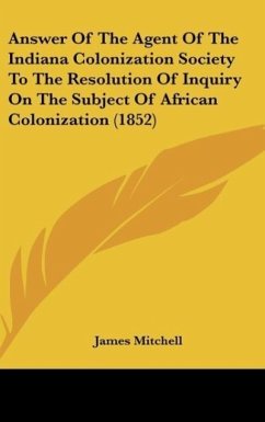 Answer Of The Agent Of The Indiana Colonization Society To The Resolution Of Inquiry On The Subject Of African Colonization (1852) - Mitchell, James