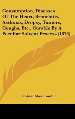 Consumption, Diseases Of The Heart, Bronchitis, Asthmas, Dropsy, Tumors, Coughs, Etc., Curable By A Peculiar Solvent Process (1876) - Abercrombie, Robert