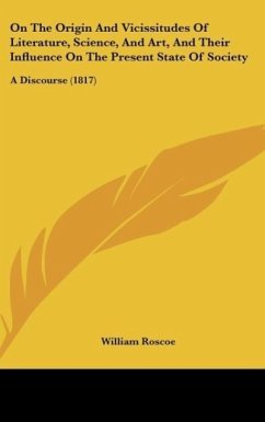 On The Origin And Vicissitudes Of Literature, Science, And Art, And Their Influence On The Present State Of Society - Roscoe, William