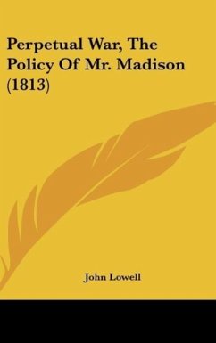 Perpetual War, The Policy Of Mr. Madison (1813) - Lowell, John