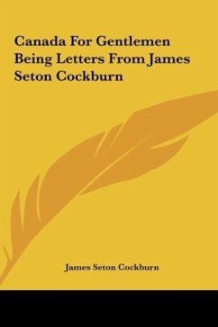 Canada For Gentlemen Being Letters From James Seton Cockburn - Cockburn, James Seton