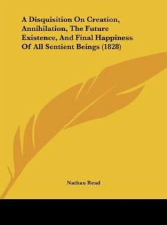 A Disquisition On Creation, Annihilation, The Future Existence, And Final Happiness Of All Sentient Beings (1828) - Read, Nathan