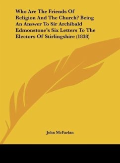 Who Are The Friends Of Religion And The Church? Being An Answer To Sir Archibald Edmonstone's Six Letters To The Electors Of Stirlingshire (1838) - McFarlan, John